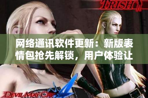 網(wǎng)絡(luò)通訊軟件更新：新版表情包搶先解鎖，用戶(hù)體驗(yàn)讓人羨慕無(wú)比