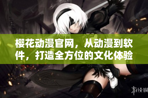 櫻花動(dòng)漫官網(wǎng)，從動(dòng)漫到軟件，打造全方位的文化體驗(yàn)平臺(tái)！