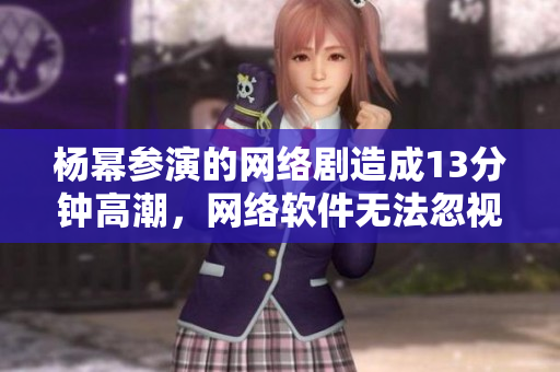 楊冪參演的網(wǎng)絡(luò)劇造成13分鐘高潮，網(wǎng)絡(luò)軟件無(wú)法忽視。
