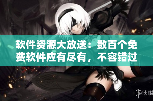 軟件資源大放送：數(shù)百個免費軟件應有盡有，不容錯過！