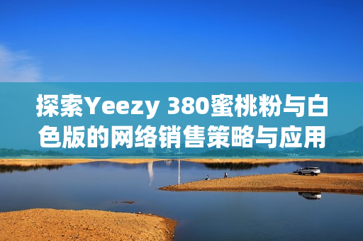 探索Yeezy 380蜜桃粉與白色版的網(wǎng)絡(luò)銷(xiāo)售策略與應(yīng)用技術(shù)