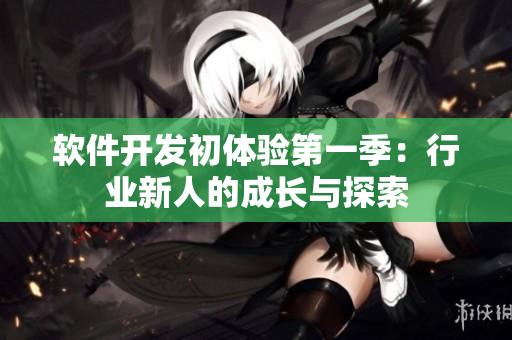 軟件開發(fā)初體驗第一季：行業(yè)新人的成長與探索