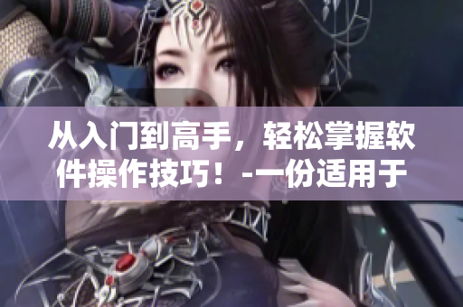 從入門到高手，輕松掌握軟件操作技巧！-一份適用于初學(xué)者的完整指南！