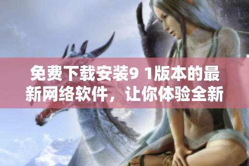 免費(fèi)下載安裝9 1版本的最新網(wǎng)絡(luò)軟件，讓你體驗(yàn)全新功能！