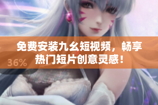 免費(fèi)安裝九幺短視頻，暢享熱門短片創(chuàng)意靈感！