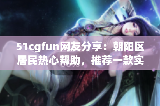 51cgfun網(wǎng)友分享：朝陽(yáng)區(qū)居民熱心幫助，推薦一款實(shí)用的軟件！