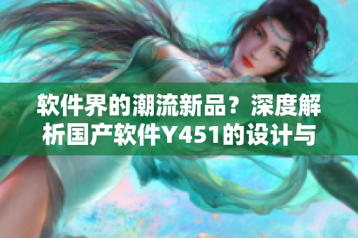 軟件界的潮流新品？深度解析國(guó)產(chǎn)軟件Y451的設(shè)計(jì)與性能
