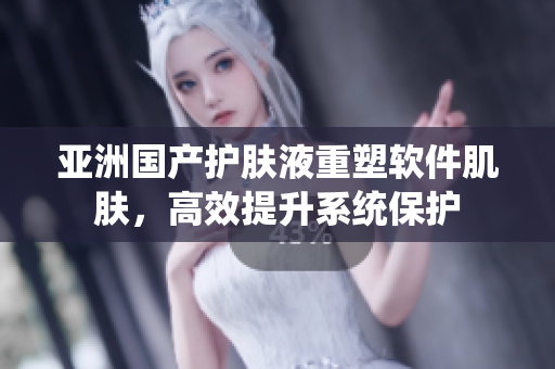 亞洲國產(chǎn)護膚液重塑軟件肌膚，高效提升系統(tǒng)保護