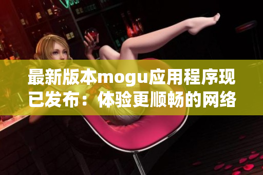 最新版本mogu應(yīng)用程序現(xiàn)已發(fā)布：體驗更順暢的網(wǎng)絡(luò)軟件功能