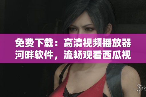 免費(fèi)下載：高清視頻播放器河畔軟件，流暢觀看西瓜視頻