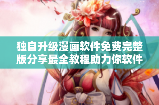 獨(dú)自升級(jí)漫畫軟件免費(fèi)完整版分享最全教程助力你軟件飛速升級(jí)