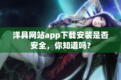 洋具網(wǎng)站app下載安裝是否安全，你知道嗎？