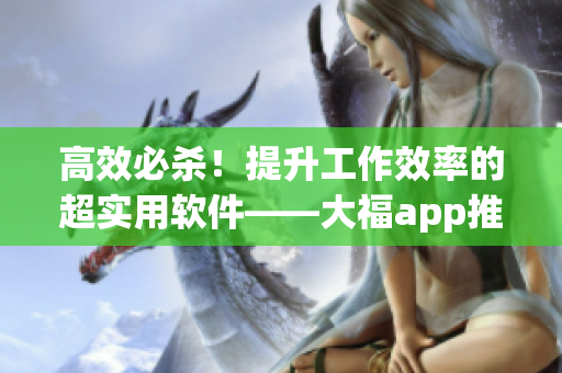 高效必殺！提升工作效率的超實用軟件——大福app推薦