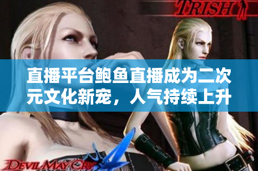 直播平臺鮑魚直播成為二次元文化新寵，人氣持續(xù)上升