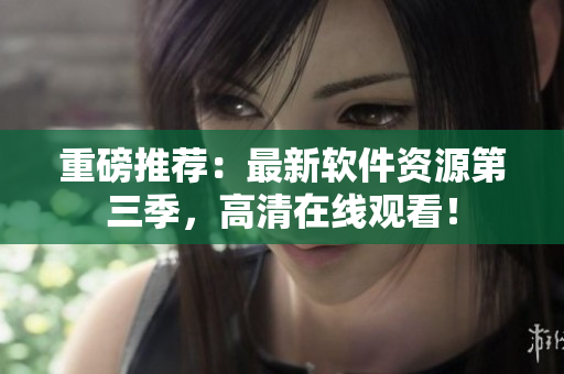 重磅推薦：最新軟件資源第三季，高清在線觀看！
