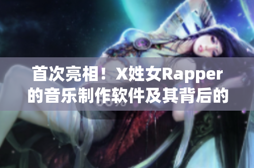 首次亮相！X姓女Rapper的音樂(lè)制作軟件及其背后的故事，值得一讀