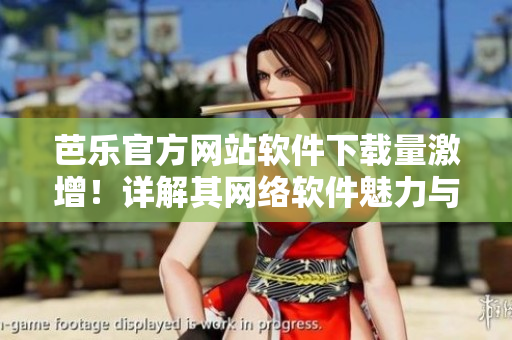 芭樂官方網(wǎng)站軟件下載量激增！詳解其網(wǎng)絡(luò)軟件魅力與實用性