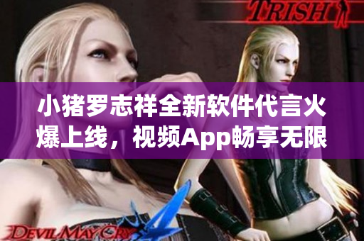 小豬羅志祥全新軟件代言火爆上線，視頻App暢享無(wú)限樂(lè)趣