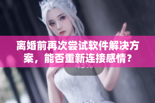 離婚前再次嘗試軟件解決方案，能否重新連接感情？