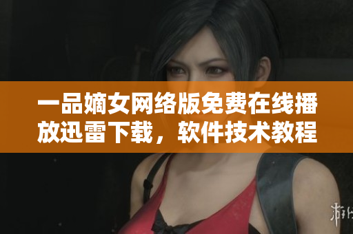 一品嫡女網(wǎng)絡(luò)版免費(fèi)在線播放迅雷下載，軟件技術(shù)教程分享