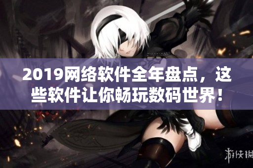2019網(wǎng)絡(luò)軟件全年盤點(diǎn)，這些軟件讓你暢玩數(shù)碼世界！