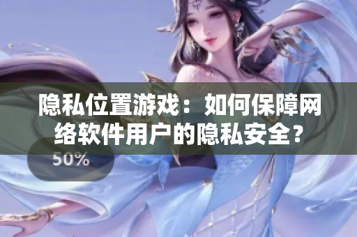 隱私位置游戲：如何保障網(wǎng)絡(luò)軟件用戶的隱私安全？