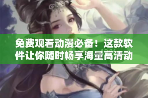 免費觀看動漫必備！這款軟件讓你隨時暢享海量高清動畫資源！