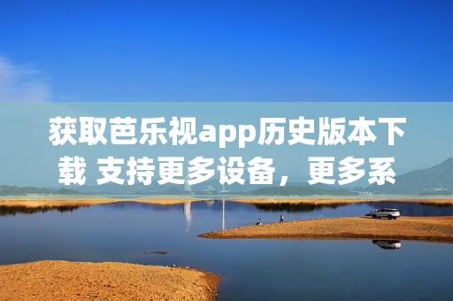 獲取芭樂視app歷史版本下載 支持更多設(shè)備，更多系統(tǒng)
