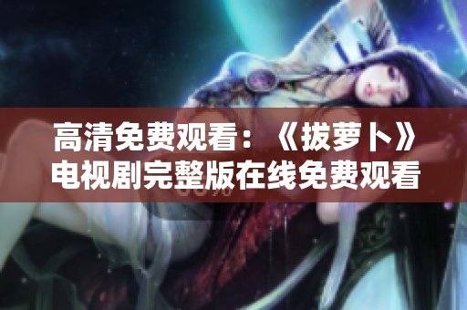 高清免費觀看：《拔蘿卜》電視劇完整版在線免費觀看