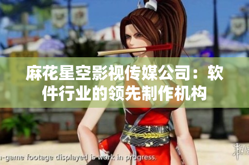 麻花星空影視傳媒公司：軟件行業(yè)的領(lǐng)先制作機(jī)構(gòu)