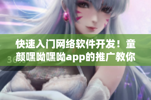 快速入門網(wǎng)絡(luò)軟件開發(fā)！童顏嘿呦嘿呦app的推廣教你如何打造高效網(wǎng)絡(luò)軟件