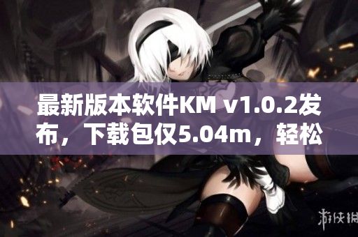 最新版本軟件KM v1.0.2發(fā)布，下載包僅5.04m，輕松暢玩何止一種方式