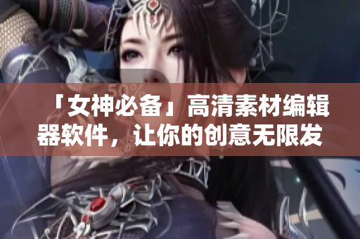 「女神必備」高清素材編輯器軟件，讓你的創(chuàng)意無限發(fā)揮！
