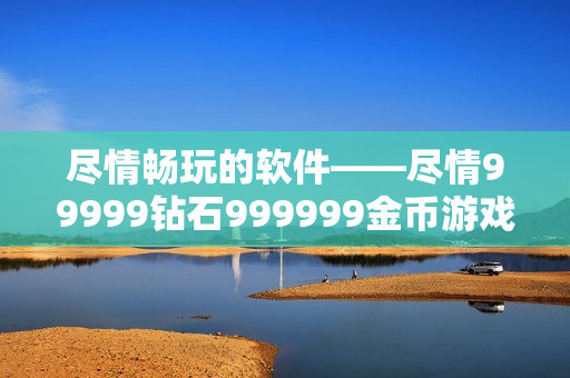盡情暢玩的軟件——盡情99999鉆石999999金幣游戲