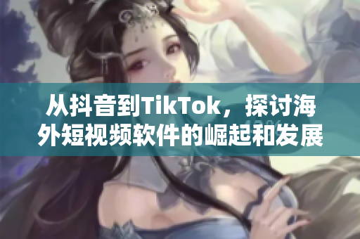從抖音到TikTok，探討海外短視頻軟件的崛起和發(fā)展趨勢(shì)