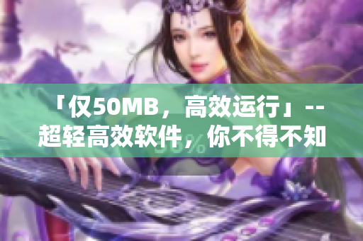 「僅50MB，高效運(yùn)行」-- 超輕高效軟件，你不得不知的優(yōu)選！