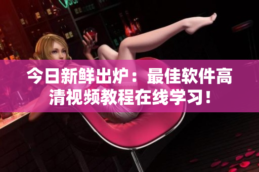 今日新鮮出爐：最佳軟件高清視頻教程在線學(xué)習！