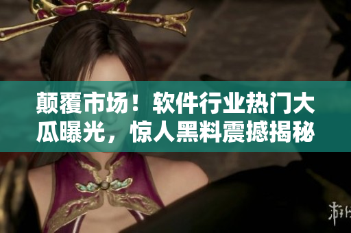 顛覆市場(chǎng)！軟件行業(yè)熱門(mén)大瓜曝光，驚人黑料震撼揭秘！