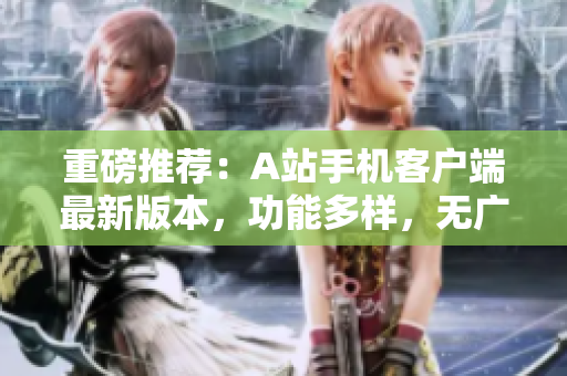 重磅推薦：A站手機(jī)客戶端最新版本，功能多樣，無(wú)廣告，讓你愛(ài)不釋手！