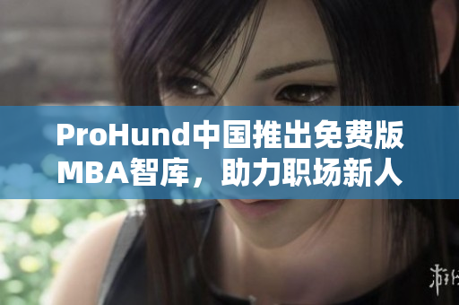 ProHund中國推出免費版MBA智庫，助力職場新人實現(xiàn)升職加薪