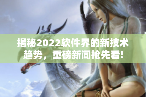 揭秘2022軟件界的新技術(shù)趨勢，重磅新聞?chuàng)屜瓤?