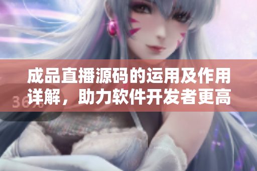成品直播源碼的運用及作用詳解，助力軟件開發(fā)者更高效完成直播軟件開發(fā)