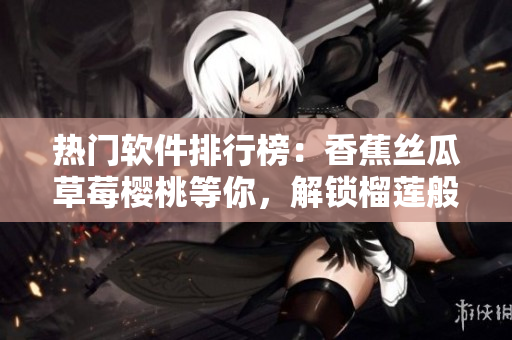 熱門(mén)軟件排行榜：香蕉絲瓜草莓櫻桃等你，解鎖榴蓮般的驚喜功能