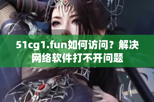 51cg1.fun如何訪問(wèn)？解決網(wǎng)絡(luò)軟件打不開(kāi)問(wèn)題