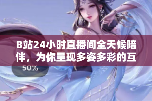 B站24小時直播間全天候陪伴，為你呈現(xiàn)多姿多彩的互動盛宴