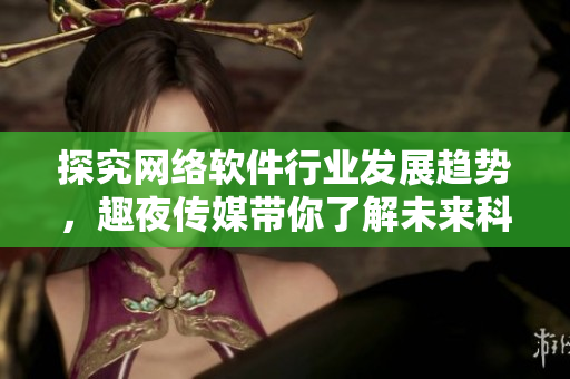 探究網(wǎng)絡(luò)軟件行業(yè)發(fā)展趨勢(shì)，趣夜傳媒帶你了解未來科技趨勢(shì)