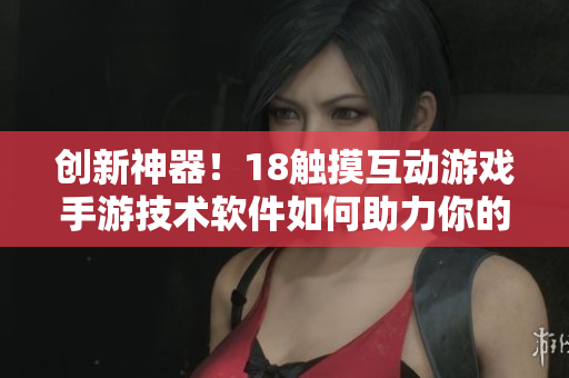 創(chuàng)新神器！18觸摸互動(dòng)游戲手游技術(shù)軟件如何助力你的游戲開發(fā)？