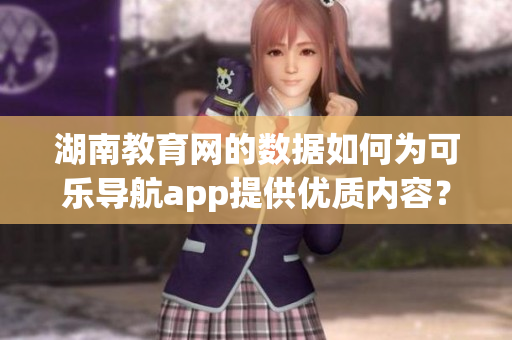 湖南教育網(wǎng)的數(shù)據(jù)如何為可樂導(dǎo)航app提供優(yōu)質(zhì)內(nèi)容？