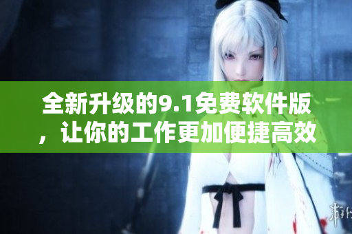 全新升級(jí)的9.1免費(fèi)軟件版，讓你的工作更加便捷高效