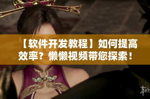 【軟件開發(fā)教程】如何提高效率？懶懶視頻帶您探索！